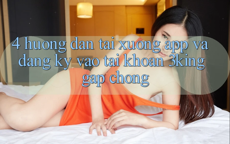 4. Hướng Dẫn Tải xuống App Và Đăng Ký, Vào tài khoản 3king Gấp Chóng 4. Hướng Dẫn Tải xuống App Và Đăng Ký, Vào tài khoản 3king Gấp Chóng