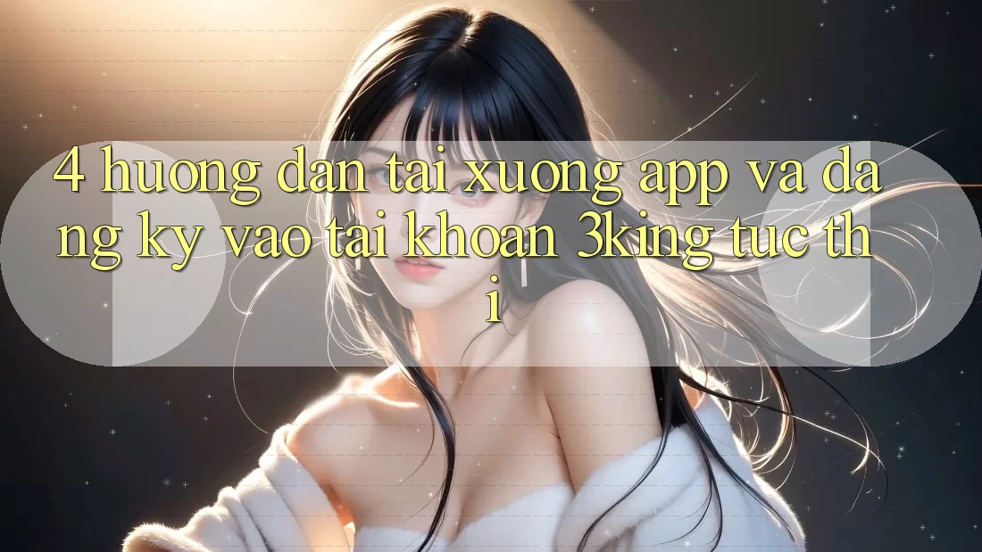 4. Hướng dẫn Tải xuống App Và Đăng Ký, Vào tài khoản 3king Tức thì 4. Hướng dẫn Tải xuống App Và Đăng Ký, Vào tài khoản 3king Tức thì