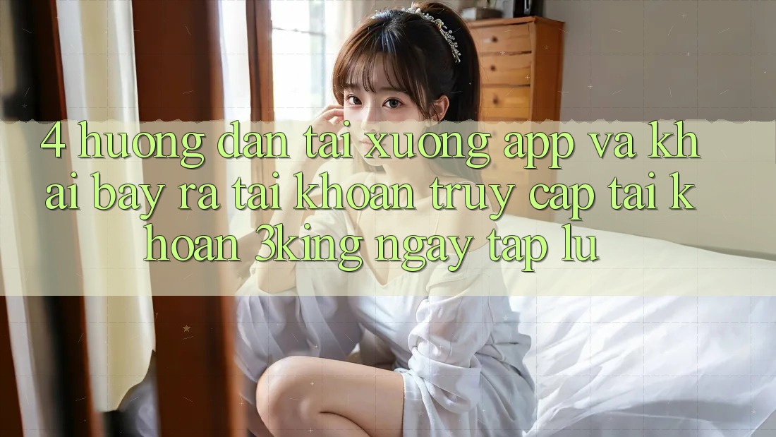 4. Hướng Dẫn Tải xuống App Và Khai bày ra tài khoản, Truy cập tài khoản 3king Ngay tắp lự 4. Hướng Dẫn Tải xuống App Và Khai bày ra tài khoản, Truy cập tài khoản 3king Ngay tắp lự