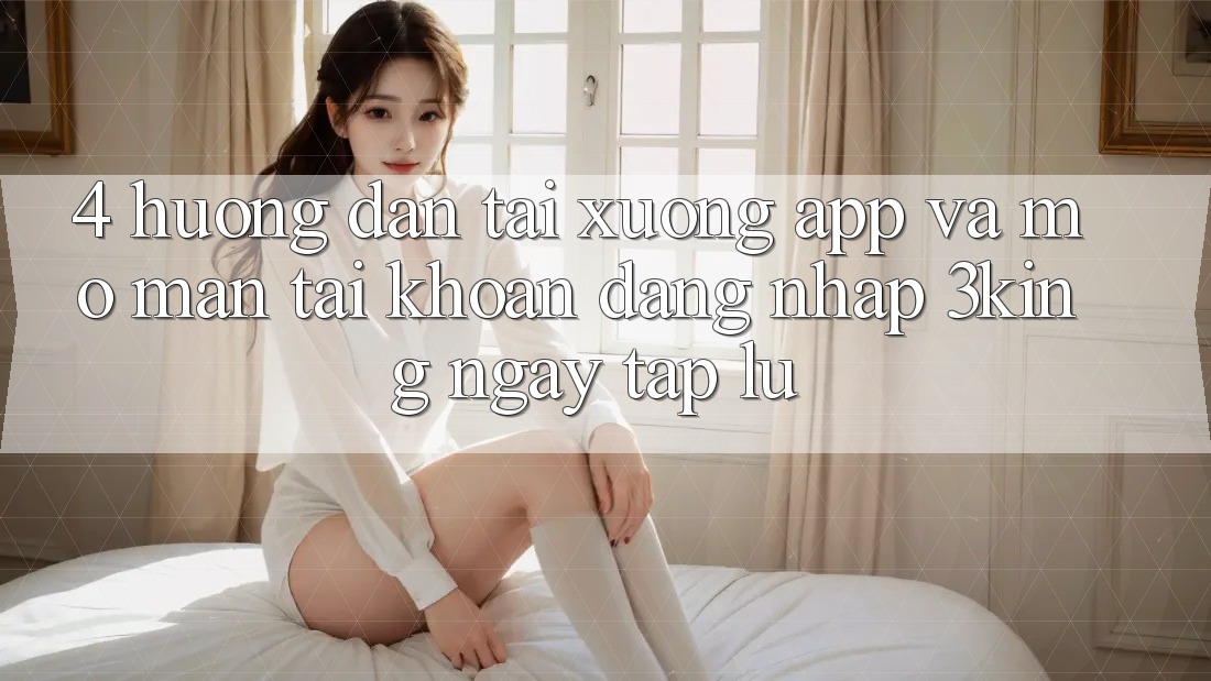4. Hướng Dẫn Tải xuống App Và Mở màn tài khoản, Đăng Nhập 3king Ngay tắp lự 4. Hướng Dẫn Tải xuống App Và Mở màn tài khoản, Đăng Nhập 3king Ngay tắp lự