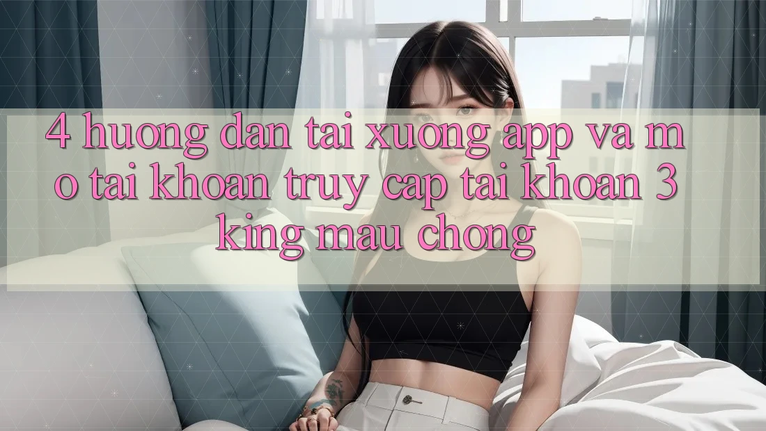 4. Hướng Dẫn Tải xuống App Và Mở tài khoản, Truy cập tài khoản 3king Mau Chóng 4. Hướng Dẫn Tải xuống App Và Mở tài khoản, Truy cập tài khoản 3king Mau Chóng