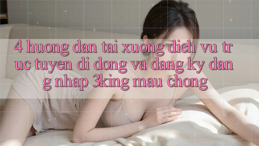 4. Hướng Dẫn Tải xuống Dịch vụ trực tuyến di động Và Đăng Ký, Đăng Nhập 3king Mau Chóng 4. Hướng Dẫn Tải xuống Dịch vụ trực tuyến di động Và Đăng Ký, Đăng Nhập 3king Mau Chóng