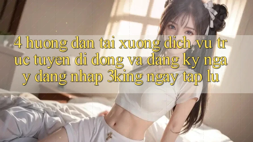 4. Hướng Dẫn Tải xuống Dịch vụ trực tuyến di động Và Đăng ký ngay, Đăng Nhập 3king Ngay tắp lự 4. Hướng Dẫn Tải xuống Dịch vụ trực tuyến di động Và Đăng ký ngay, Đăng Nhập 3king Ngay tắp lự