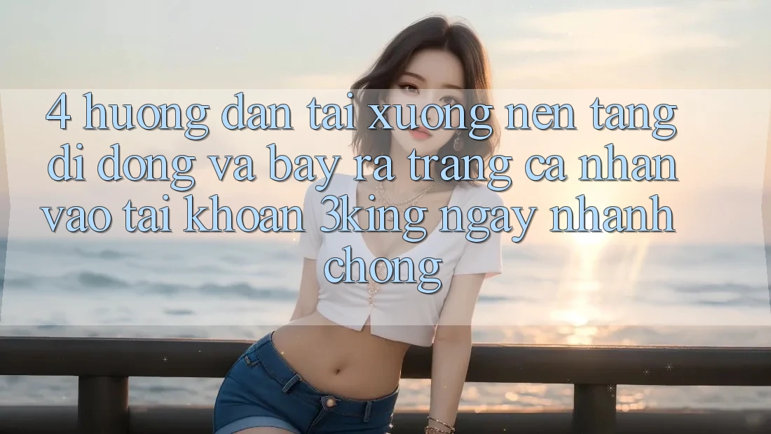 4. Hướng Dẫn Tải xuống Nền tảng di động Và Bày ra trang cá nhân, Vào tài khoản 3king Ngay nhanh chóng 4. Hướng Dẫn Tải xuống Nền tảng di động Và Bày ra trang cá nhân, Vào tài khoản 3king Ngay nhanh chóng