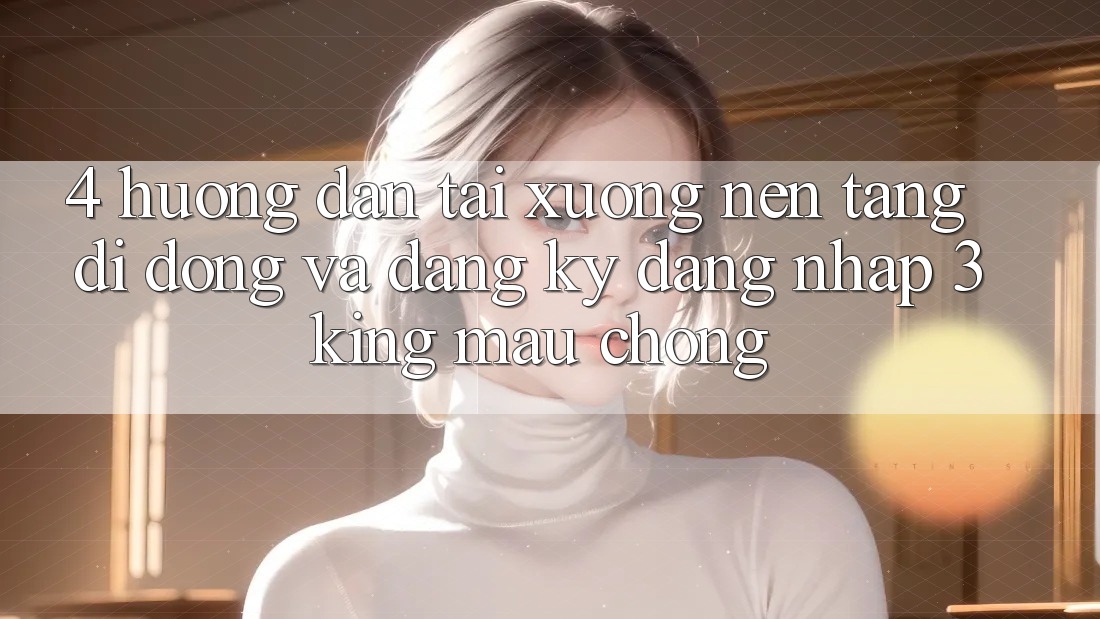4. Hướng Dẫn Tải xuống Nền tảng di động Và Đăng Ký, Đăng Nhập 3king Mau Chóng