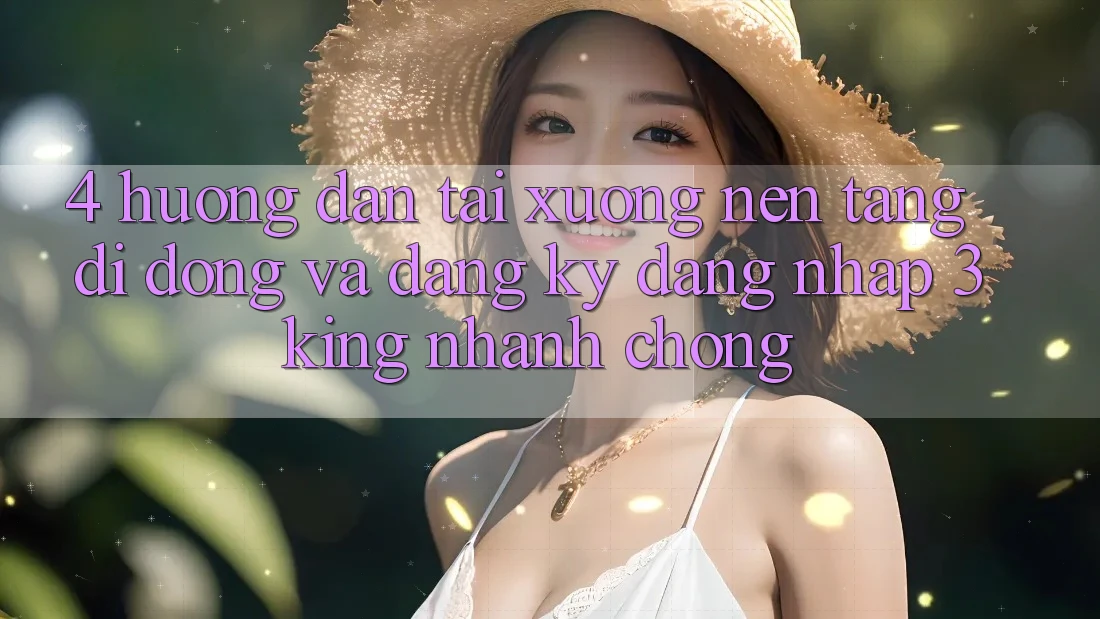 4. Hướng Dẫn Tải xuống Nền tảng di động Và Đăng Ký, Đăng Nhập 3king Nhanh Chóng