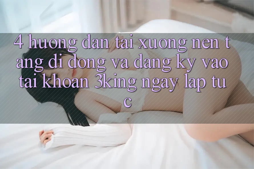 4. Hướng Dẫn Tải xuống Nền tảng di động Và Đăng Ký, Vào tài khoản 3king Ngay lập tức 4. Hướng Dẫn Tải xuống Nền tảng di động Và Đăng Ký, Vào tài khoản 3king Ngay lập tức