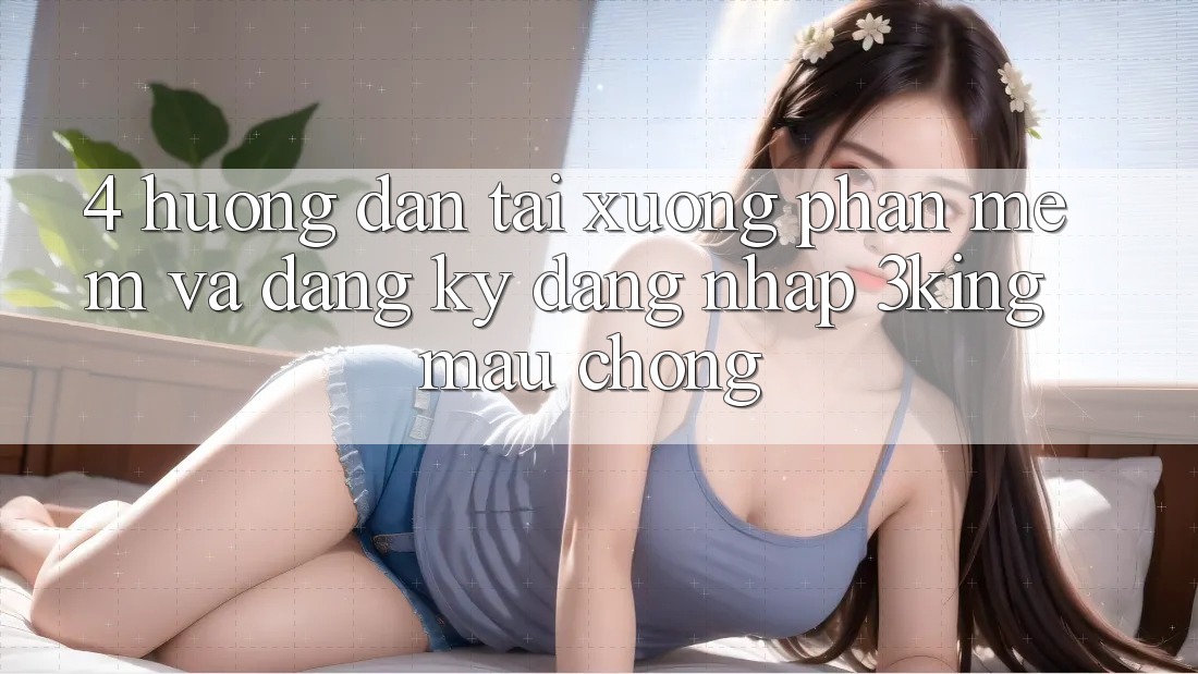 4. Hướng Dẫn Tải xuống Phần mềm Và Đăng Ký, Đăng Nhập 3king Mau Chóng