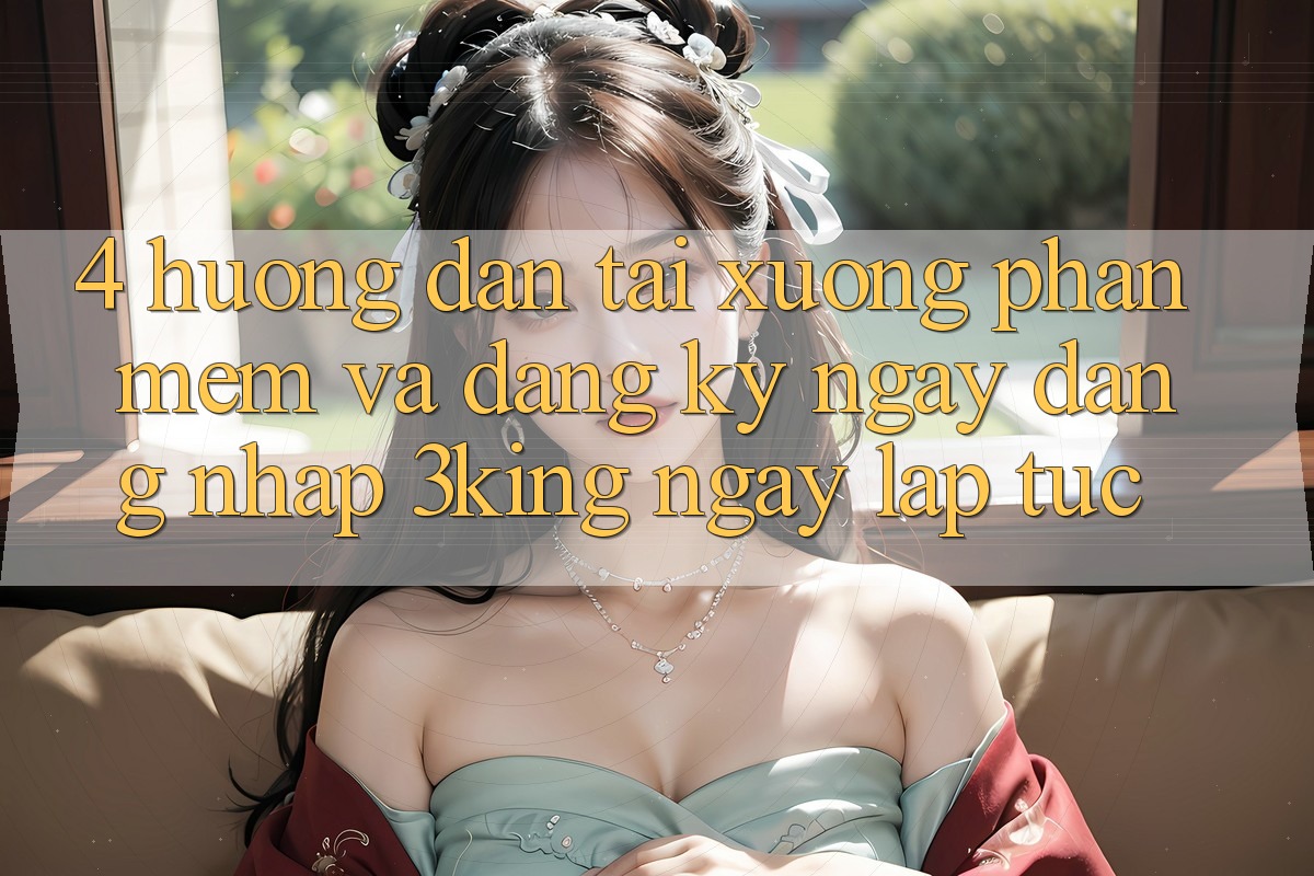 4. Hướng Dẫn Tải xuống Phần mềm Và Đăng ký ngay, Đăng Nhập 3king Ngay lập tức 4. Hướng Dẫn Tải xuống Phần mềm Và Đăng ký ngay, Đăng Nhập 3king Ngay lập tức