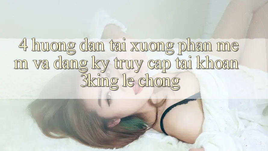 4. Hướng Dẫn Tải xuống Phần mềm Và Đăng Ký, Truy cập tài khoản 3king Lẹ Chóng 4. Hướng Dẫn Tải xuống Phần mềm Và Đăng Ký, Truy cập tài khoản 3king Lẹ Chóng
