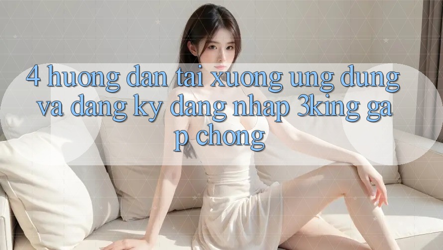 4. Hướng Dẫn Tải xuống Ứng dụng Và Đăng Ký, Đăng Nhập 3king Gấp Chóng 4. Hướng Dẫn Tải xuống Ứng dụng Và Đăng Ký, Đăng Nhập 3king Gấp Chóng