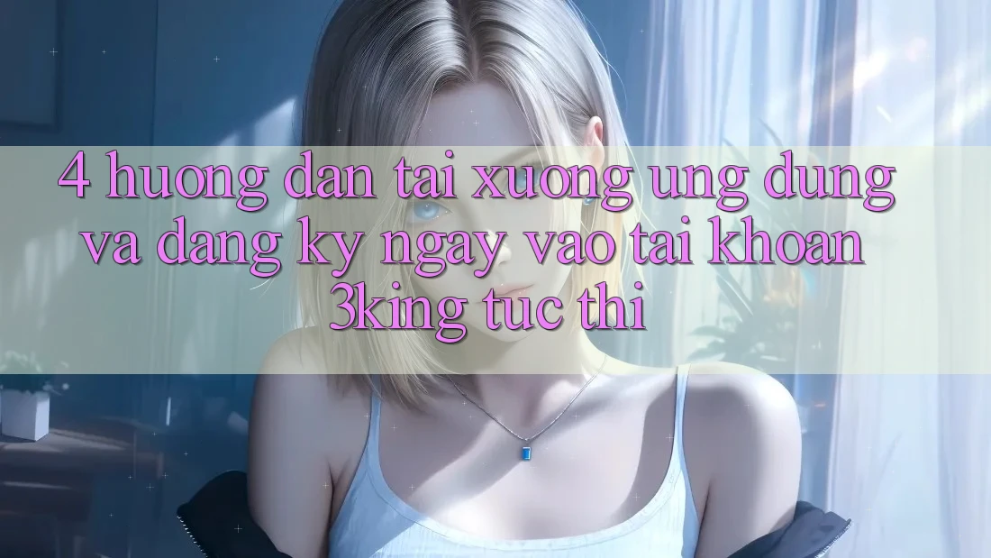 4. Hướng Dẫn Tải xuống Ứng dụng Và Đăng ký ngay, Vào tài khoản 3king Tức thì 4. Hướng Dẫn Tải xuống Ứng dụng Và Đăng ký ngay, Vào tài khoản 3king Tức thì