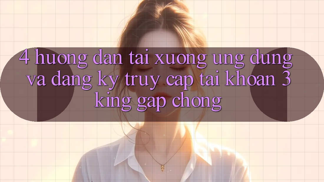 4. Hướng Dẫn Tải xuống Ứng dụng Và Đăng Ký, Truy cập tài khoản 3king Gấp Chóng 4. Hướng Dẫn Tải xuống Ứng dụng Và Đăng Ký, Truy cập tài khoản 3king Gấp Chóng