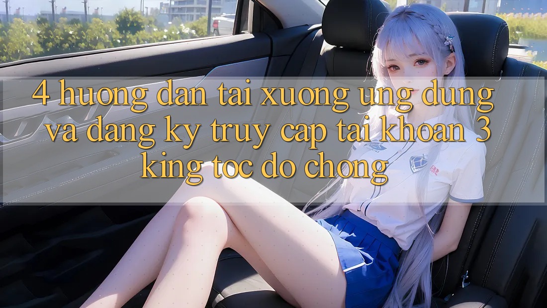 4. Hướng Dẫn Tải xuống Ứng dụng Và Đăng Ký, Truy cập tài khoản 3king Tốc độ Chóng