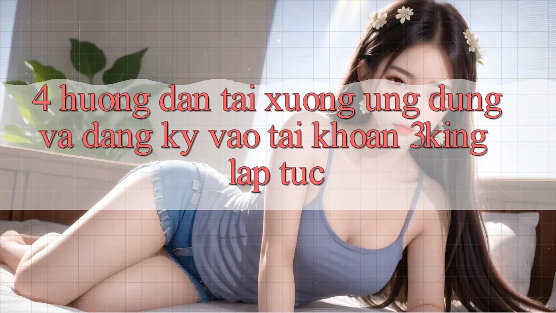 4. Hướng Dẫn Tải xuống Ứng dụng Và Đăng Ký, Vào tài khoản 3king Lập tức 4. Hướng Dẫn Tải xuống Ứng dụng Và Đăng Ký, Vào tài khoản 3king Lập tức