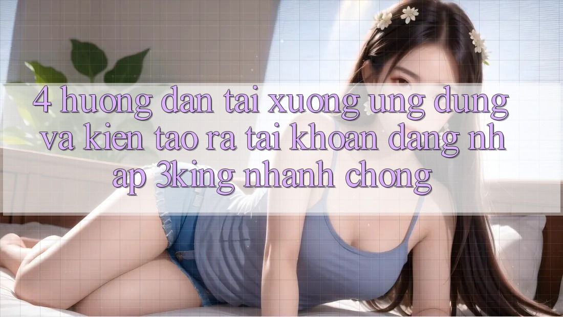 4. Hướng dẫn Tải xuống Ứng dụng Và Kiến tạo ra tài khoản, Đăng Nhập 3king Nhanh Chóng