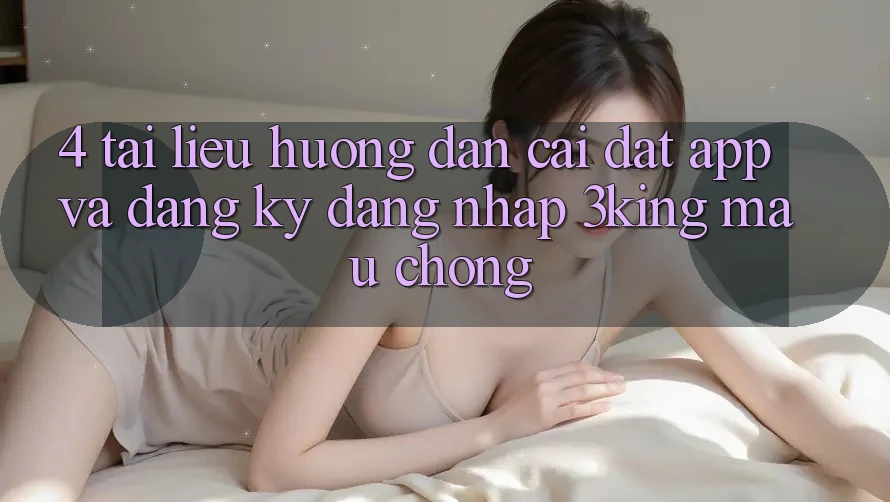 4. Tài liệu hướng dẫn Cài đặt App Và Đăng Ký, Đăng Nhập 3king Mau Chóng