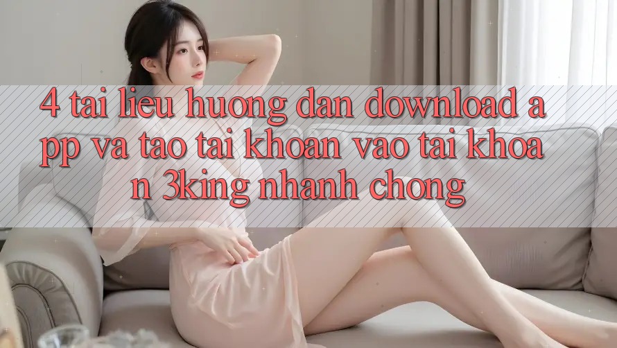 4. Tài liệu hướng dẫn Download App Và Tạo tài khoản, Vào tài khoản 3king Nhanh Chóng