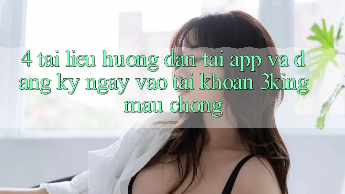 4. Tài liệu hướng dẫn Tải App Và Đăng ký ngay, Vào tài khoản 3king Mau Chóng 4. Tài liệu hướng dẫn Tải App Và Đăng ký ngay, Vào tài khoản 3king Mau Chóng