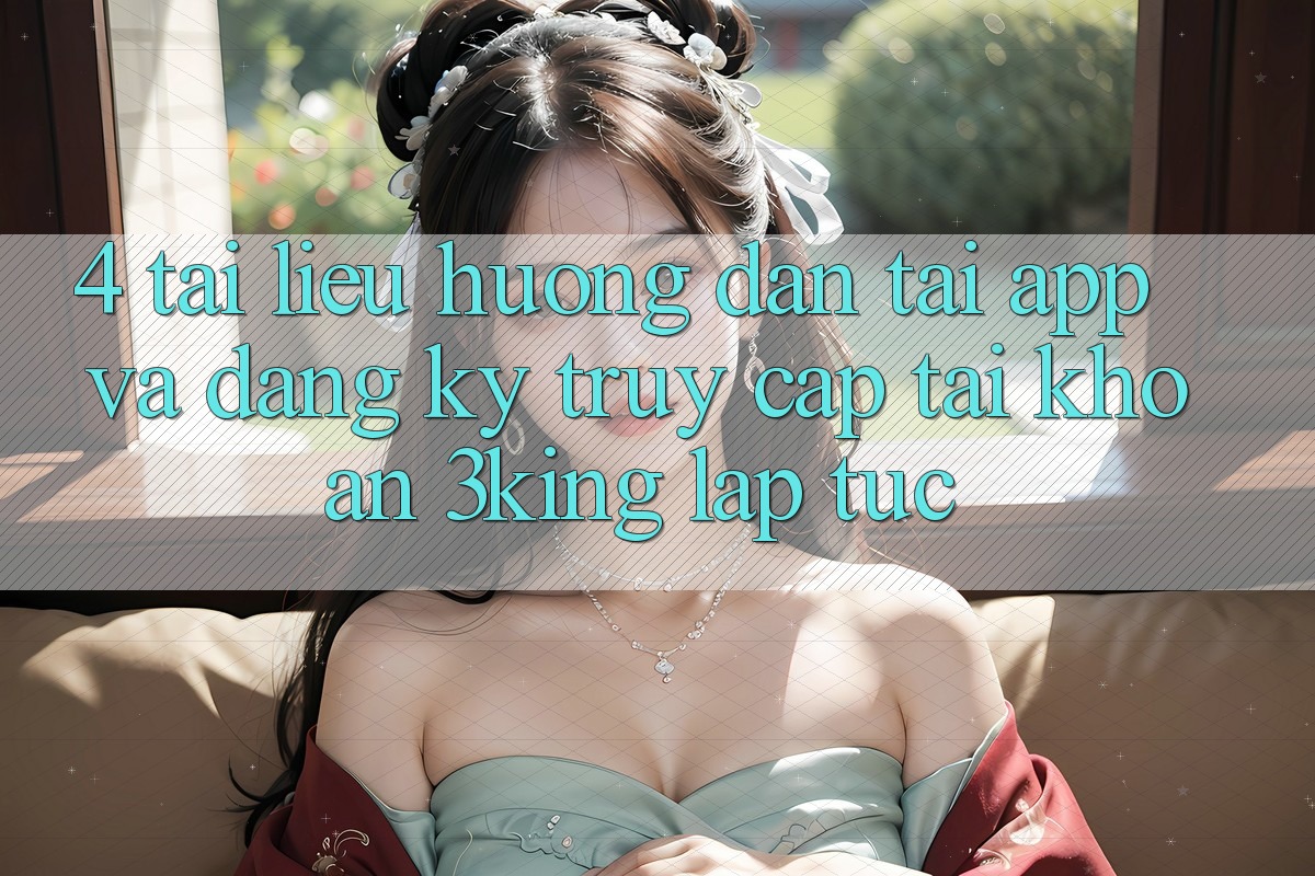 4. Tài liệu hướng dẫn Tải App Và Đăng Ký, Truy cập tài khoản 3king Lập tức 4. Tài liệu hướng dẫn Tải App Và Đăng Ký, Truy cập tài khoản 3king Lập tức