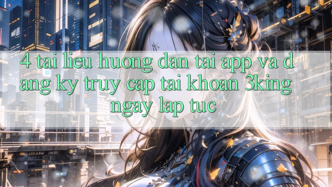 4. Tài liệu hướng dẫn Tải App Và Đăng Ký, Truy cập tài khoản 3king Ngay lập tức
