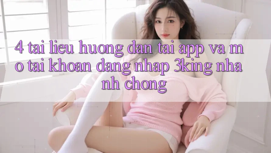 4. Tài liệu hướng dẫn Tải App Và Mở tài khoản, Đăng Nhập 3king Nhanh Chóng 4. Tài liệu hướng dẫn Tải App Và Mở tài khoản, Đăng Nhập 3king Nhanh Chóng