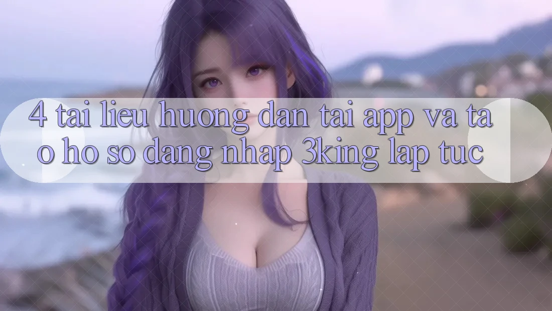 4. Tài liệu hướng dẫn Tải App Và Tạo hồ sơ, Đăng Nhập 3king Lập tức 4. Tài liệu hướng dẫn Tải App Và Tạo hồ sơ, Đăng Nhập 3king Lập tức