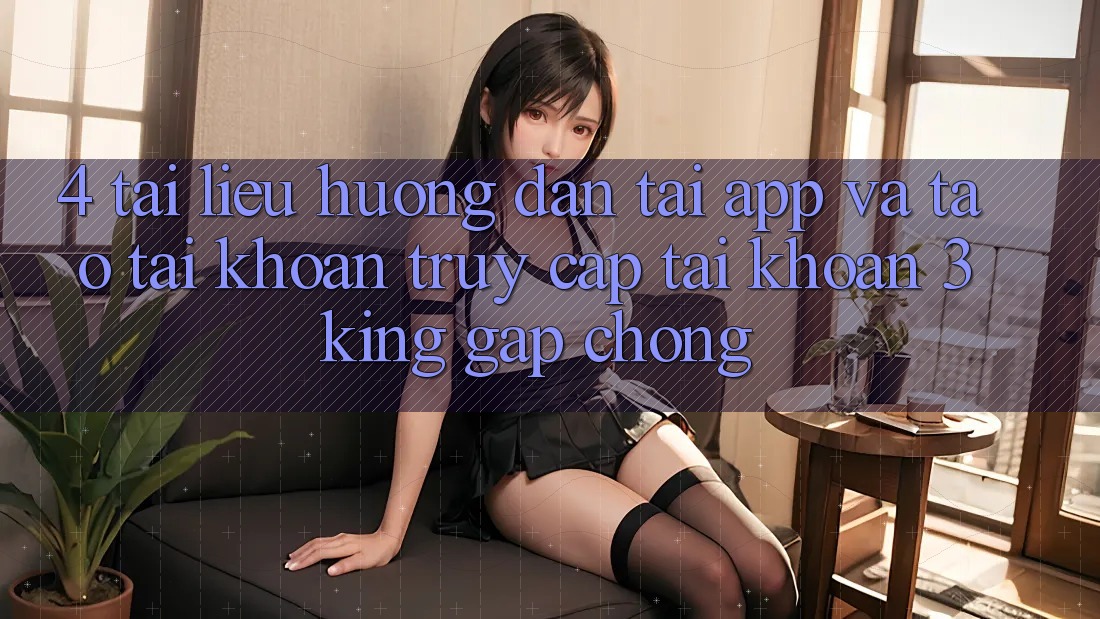 4. Tài liệu hướng dẫn Tải App Và Tạo tài khoản, Truy cập tài khoản 3king Gấp Chóng