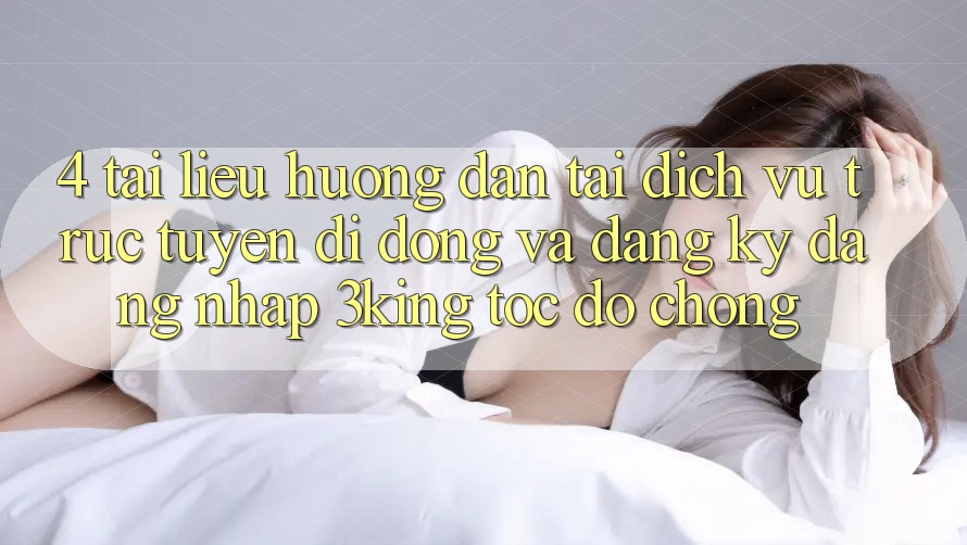 4. Tài liệu hướng dẫn Tải Dịch vụ trực tuyến di động Và Đăng Ký, Đăng Nhập 3king Tốc độ Chóng 4. Tài liệu hướng dẫn Tải Dịch vụ trực tuyến di động Và Đăng Ký, Đăng Nhập 3king Tốc độ Chóng