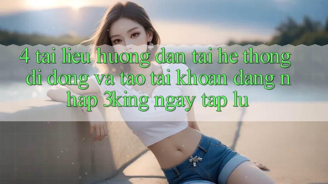 4. Tài liệu hướng dẫn Tải Hệ thống di động Và Tạo tài khoản, Đăng Nhập 3king Ngay tắp lự 4. Tài liệu hướng dẫn Tải Hệ thống di động Và Tạo tài khoản, Đăng Nhập 3king Ngay tắp lự