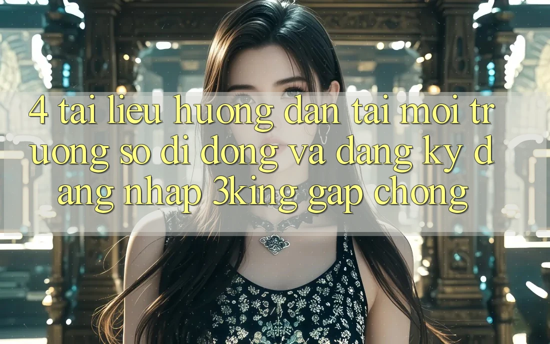 4. Tài liệu hướng dẫn Tải Môi trường số di động Và Đăng Ký, Đăng Nhập 3king Gấp Chóng 4. Tài liệu hướng dẫn Tải Môi trường số di động Và Đăng Ký, Đăng Nhập 3king Gấp Chóng