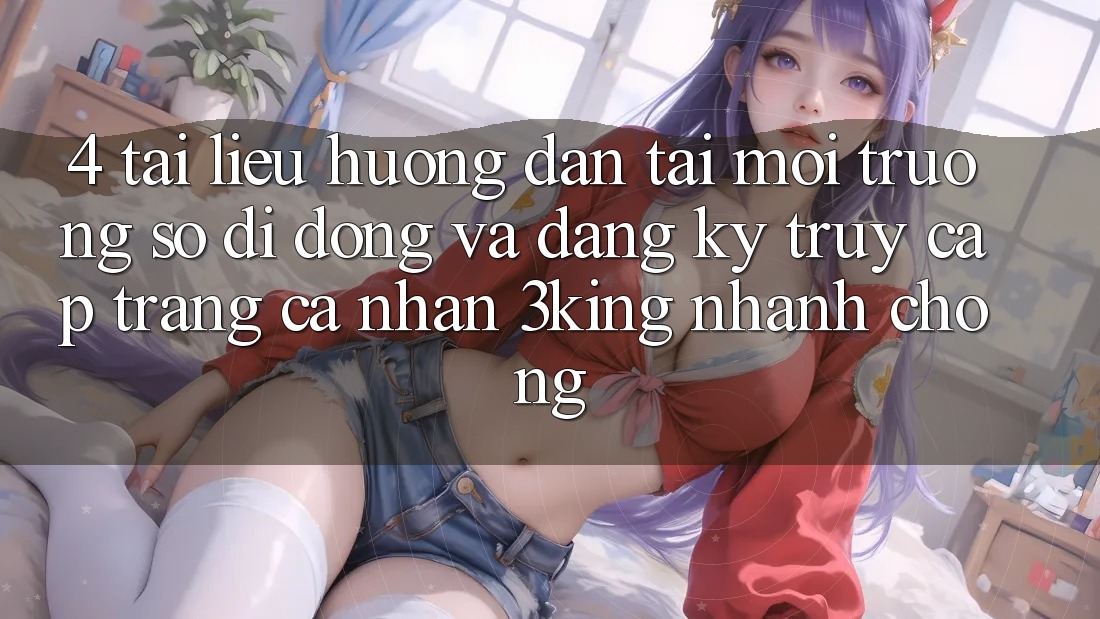 4. Tài liệu hướng dẫn Tải Môi trường số di động Và Đăng Ký, Truy cập trang cá nhân 3king Nhanh chóng