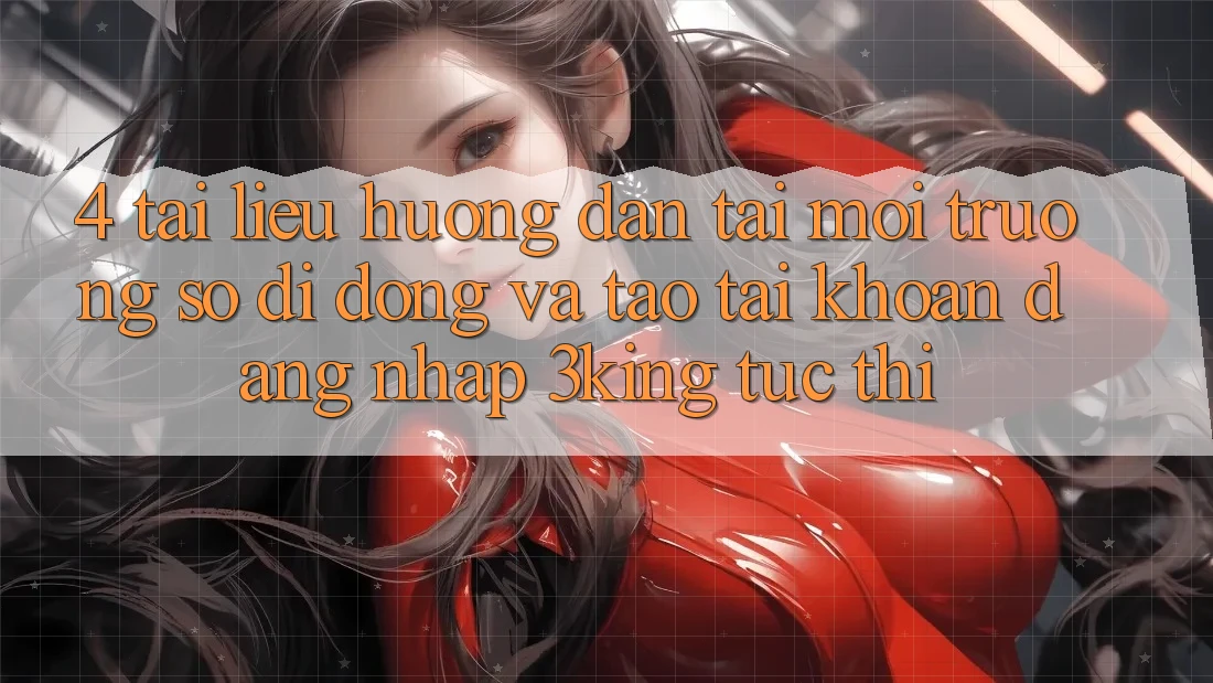4. Tài liệu hướng dẫn Tải Môi trường số di động Và Tạo tài khoản, Đăng Nhập 3king Tức thì