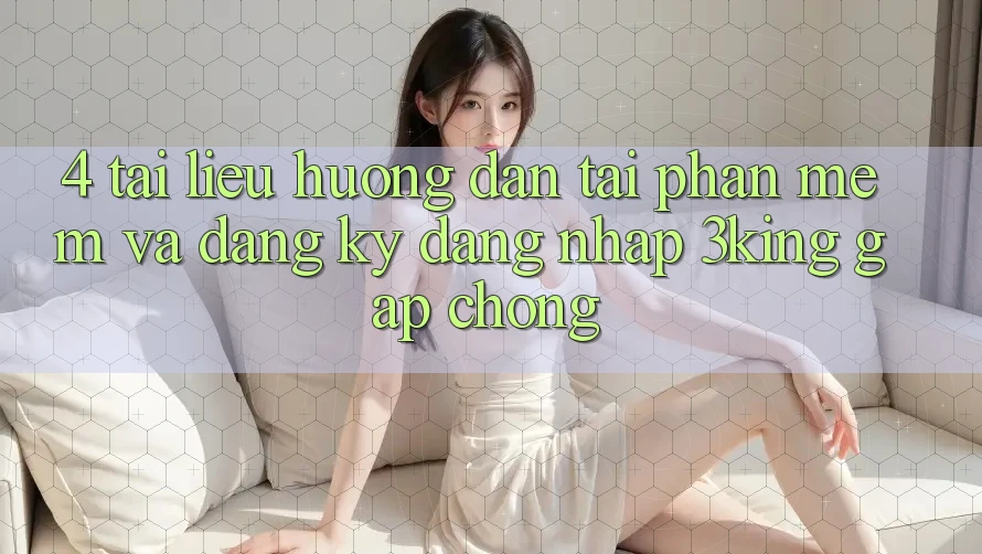 4. Tài liệu hướng dẫn Tải Phần mềm Và Đăng Ký, Đăng Nhập 3king Gấp Chóng