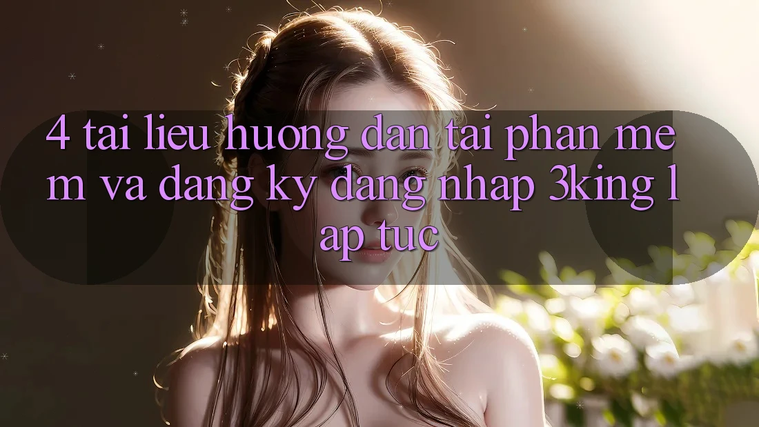 4. Tài liệu hướng dẫn Tải Phần mềm Và Đăng Ký, Đăng Nhập 3king Lập tức