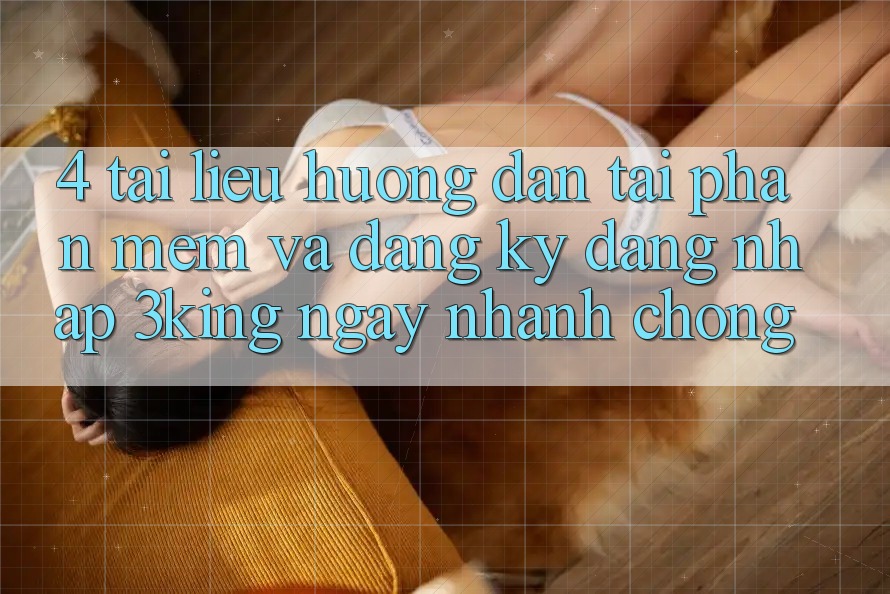 4. Tài liệu hướng dẫn Tải Phần mềm Và Đăng Ký, Đăng Nhập 3king Ngay nhanh chóng 4. Tài liệu hướng dẫn Tải Phần mềm Và Đăng Ký, Đăng Nhập 3king Ngay nhanh chóng
