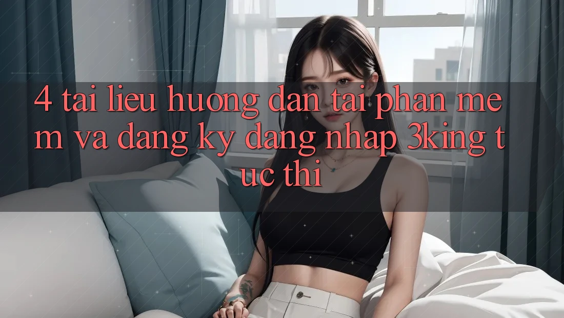4. Tài liệu hướng dẫn Tải Phần mềm Và Đăng Ký, Đăng Nhập 3king Tức thì