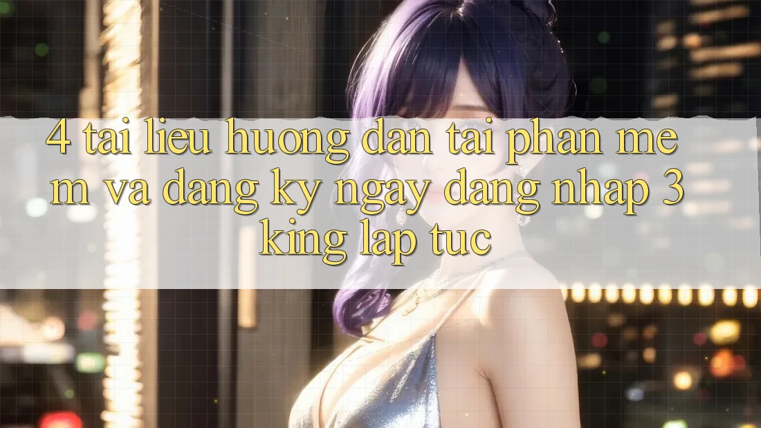 4. Tài liệu hướng dẫn Tải Phần mềm Và Đăng ký ngay, Đăng Nhập 3king Lập tức