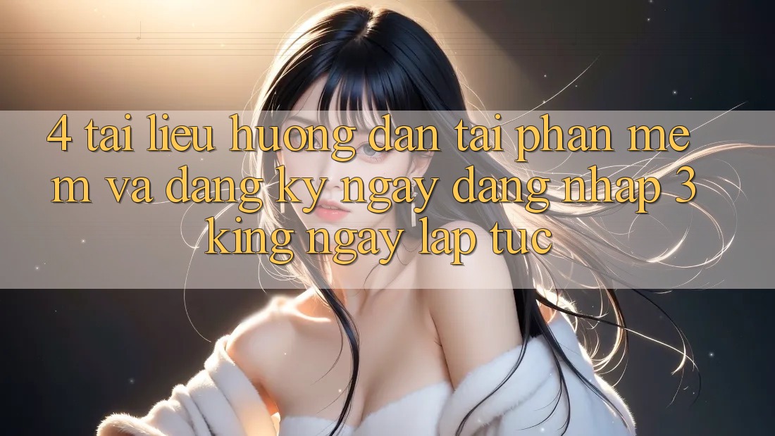 4. Tài liệu hướng dẫn Tải Phần mềm Và Đăng ký ngay, Đăng Nhập 3king Ngay lập tức 4. Tài liệu hướng dẫn Tải Phần mềm Và Đăng ký ngay, Đăng Nhập 3king Ngay lập tức