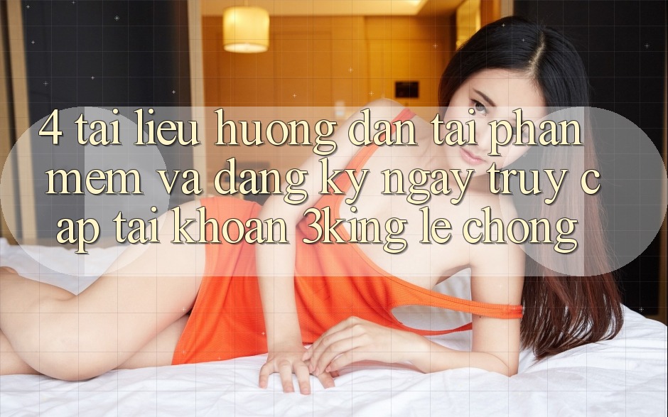 4. Tài liệu hướng dẫn Tải Phần mềm Và Đăng ký ngay, Truy cập tài khoản 3king Lẹ Chóng 4. Tài liệu hướng dẫn Tải Phần mềm Và Đăng ký ngay, Truy cập tài khoản 3king Lẹ Chóng