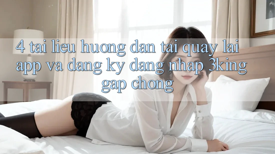 4. Tài liệu hướng dẫn Tải quay lại App Và Đăng Ký, Đăng Nhập 3king Gấp Chóng 4. Tài liệu hướng dẫn Tải quay lại App Và Đăng Ký, Đăng Nhập 3king Gấp Chóng