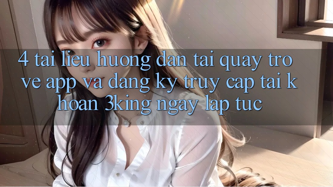 4. Tài liệu hướng dẫn Tải quay trở về App Và Đăng Ký, Truy cập tài khoản 3king Ngay lập tức 4. Tài liệu hướng dẫn Tải quay trở về App Và Đăng Ký, Truy cập tài khoản 3king Ngay lập tức