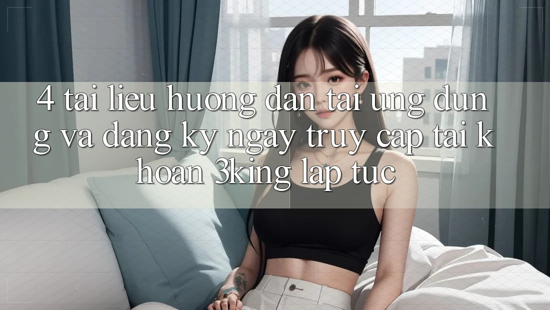 4. Tài liệu hướng dẫn Tải Ứng dụng Và Đăng ký ngay, Truy cập tài khoản 3king Lập tức 4. Tài liệu hướng dẫn Tải Ứng dụng Và Đăng ký ngay, Truy cập tài khoản 3king Lập tức