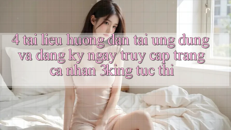 4. Tài liệu hướng dẫn Tải Ứng dụng Và Đăng ký ngay, Truy cập trang cá nhân 3king Tức thì 4. Tài liệu hướng dẫn Tải Ứng dụng Và Đăng ký ngay, Truy cập trang cá nhân 3king Tức thì