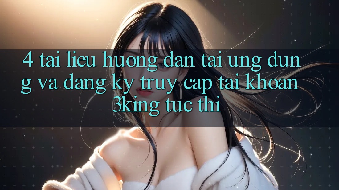4. Tài liệu hướng dẫn Tải Ứng dụng Và Đăng Ký, Truy cập tài khoản 3king Tức thì