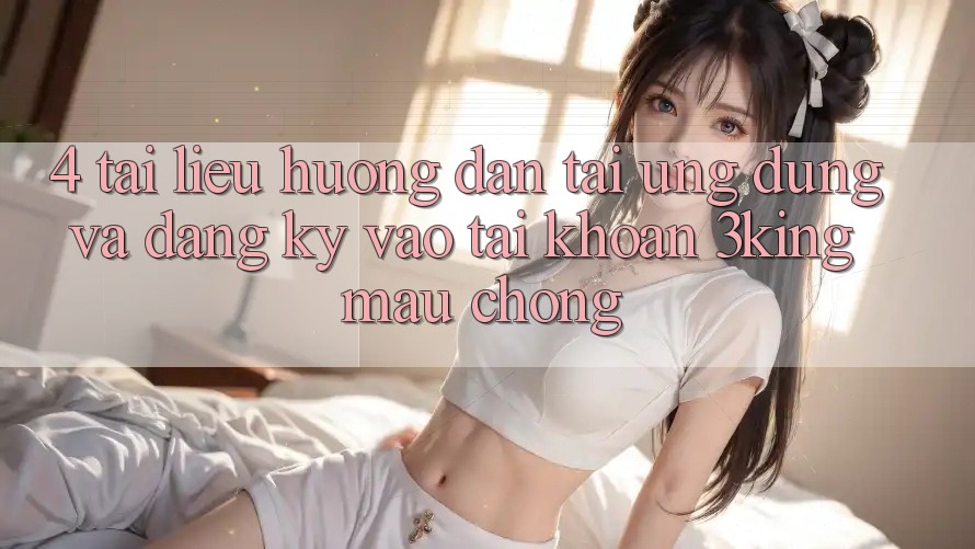 4. Tài liệu hướng dẫn Tải Ứng dụng Và Đăng Ký, Vào tài khoản 3king Mau Chóng 4. Tài liệu hướng dẫn Tải Ứng dụng Và Đăng Ký, Vào tài khoản 3king Mau Chóng
