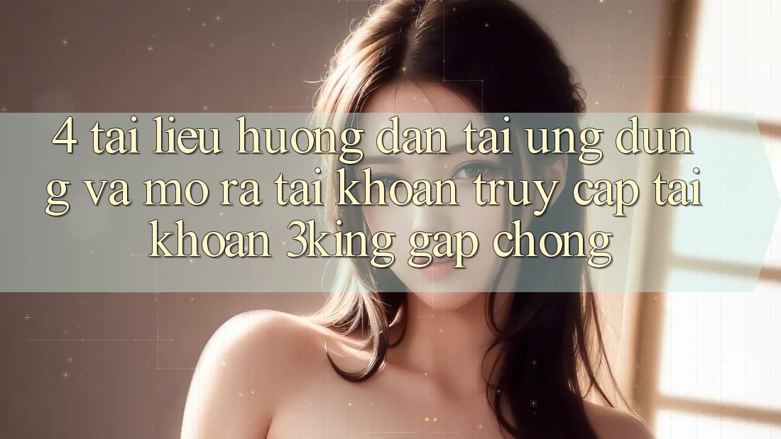 4. Tài liệu hướng dẫn Tải Ứng dụng Và Mở ra tài khoản, Truy cập tài khoản 3king Gấp Chóng 4. Tài liệu hướng dẫn Tải Ứng dụng Và Mở ra tài khoản, Truy cập tài khoản 3king Gấp Chóng