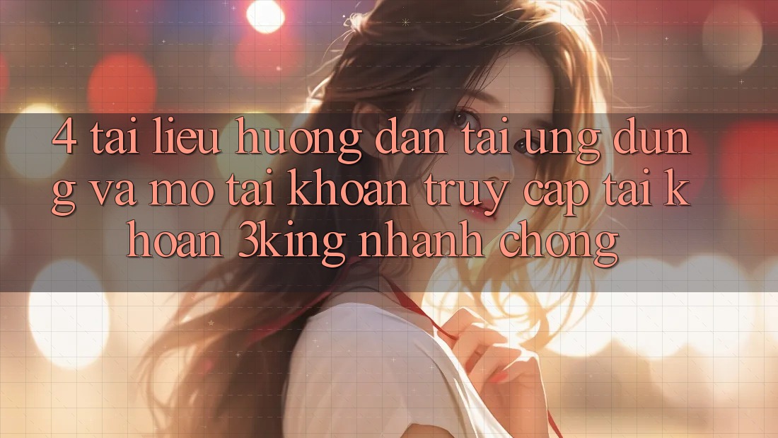 4. Tài liệu hướng dẫn Tải Ứng dụng Và Mở tài khoản, Truy cập tài khoản 3king Nhanh Chóng 4. Tài liệu hướng dẫn Tải Ứng dụng Và Mở tài khoản, Truy cập tài khoản 3king Nhanh Chóng