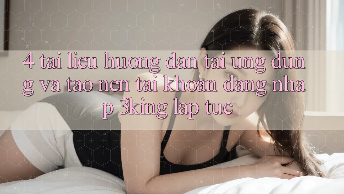 4. Tài liệu hướng dẫn Tải Ứng dụng Và Tạo nên tài khoản, Đăng Nhập 3king Lập tức 4. Tài liệu hướng dẫn Tải Ứng dụng Và Tạo nên tài khoản, Đăng Nhập 3king Lập tức