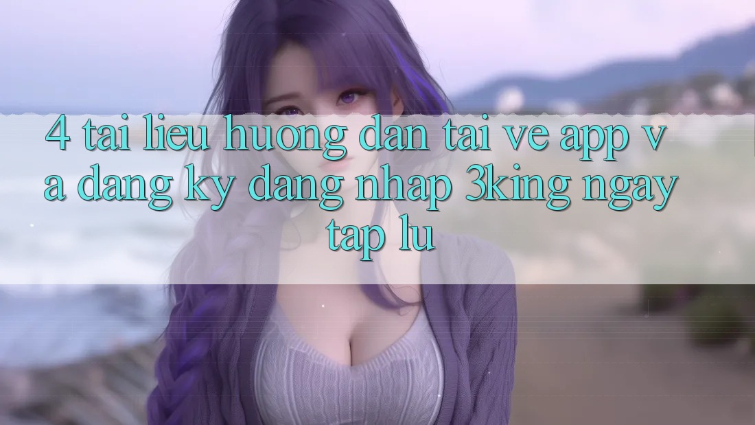 4. Tài liệu hướng dẫn Tải về App Và Đăng Ký, Đăng Nhập 3king Ngay tắp lự 4. Tài liệu hướng dẫn Tải về App Và Đăng Ký, Đăng Nhập 3king Ngay tắp lự